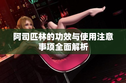 阿司匹林的功效与使用注意事项全面解析