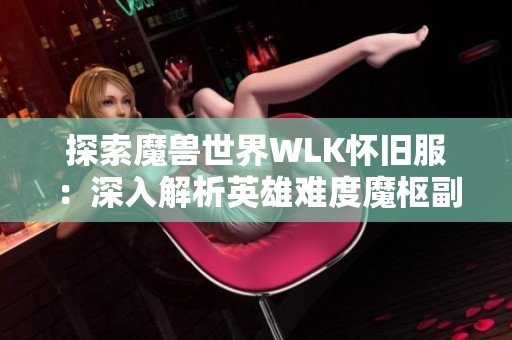 探索魔兽世界WLK怀旧服：深入解析英雄难度魔枢副本及其背后的精彩故事