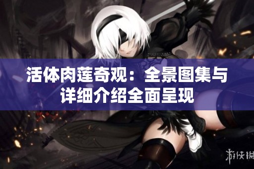 活体肉莲奇观：全景图集与详细介绍全面呈现