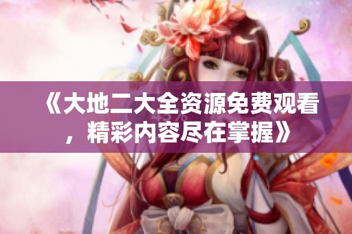 《大地二大全资源免费观看，精彩内容尽在掌握》