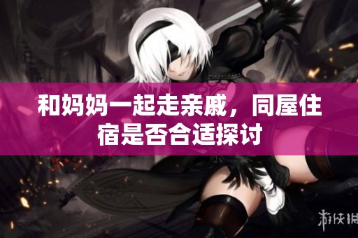和妈妈一起走亲戚，同屋住宿是否合适探讨