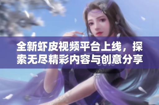 全新虾皮视频平台上线，探索无尽精彩内容与创意分享