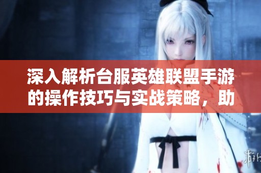 深入解析台服英雄联盟手游的操作技巧与实战策略，助你轻松上手成为高手