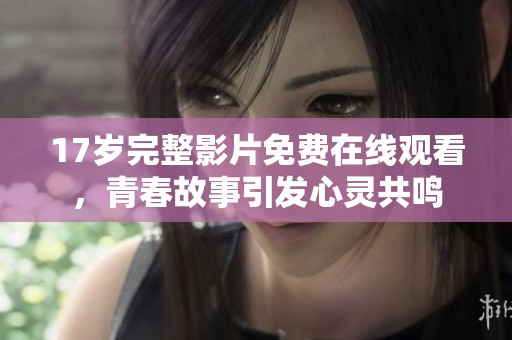 17岁完整影片免费在线观看，青春故事引发心灵共鸣