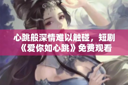 心跳般深情难以触碰，短剧《爱你如心跳》免费观看