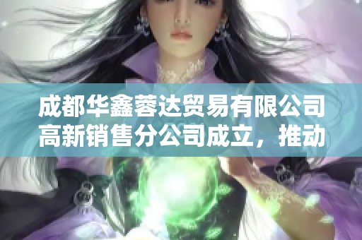 成都华鑫蓉达贸易有限公司高新销售分公司成立，推动区域经济发展新局面