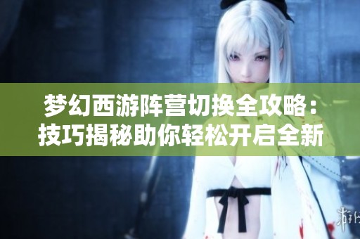 梦幻西游阵营切换全攻略：技巧揭秘助你轻松开启全新冒险之旅