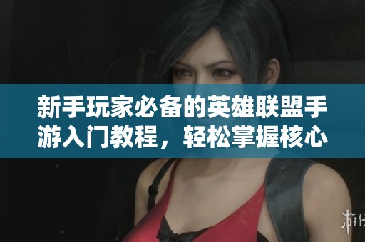 新手玩家必备的英雄联盟手游入门教程，轻松掌握核心玩法与技巧指南