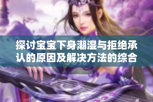 探讨宝宝下身潮湿与拒绝承认的原因及解决方法的综合分析与建议