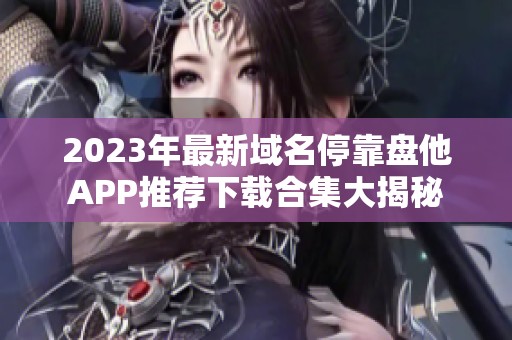 2023年最新域名停靠盘他APP推荐下载合集大揭秘