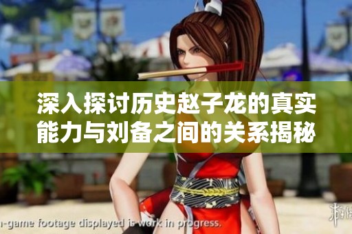 深入探讨历史赵子龙的真实能力与刘备之间的关系揭秘英雄背后的故事