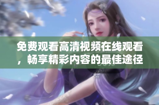 免费观看高清视频在线观看，畅享精彩内容的最佳途径