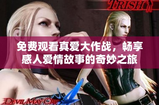免费观看真爱大作战，畅享感人爱情故事的奇妙之旅