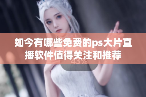 如今有哪些免费的ps大片直播软件值得关注和推荐