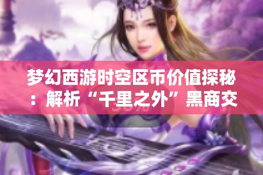 梦幻西游时空区币价值探秘：解析“千里之外”黑商交易背后的真相与影响