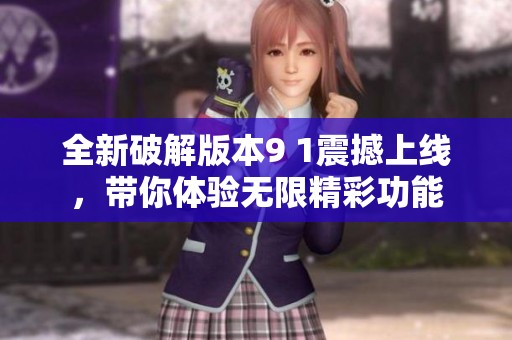全新破解版本9 1震撼上线，带你体验无限精彩功能