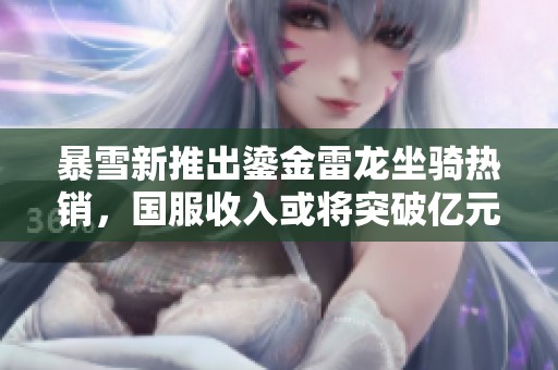暴雪新推出鎏金雷龙坐骑热销，国服收入或将突破亿元大关引发玩家热情关注