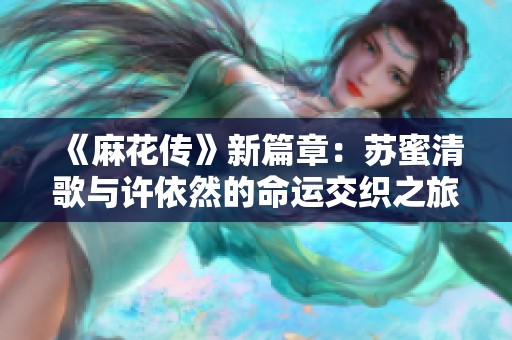《麻花传》新篇章：苏蜜清歌与许依然的命运交织之旅