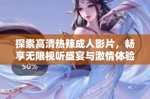探索高清热辣成人影片，畅享无限视听盛宴与激情体验