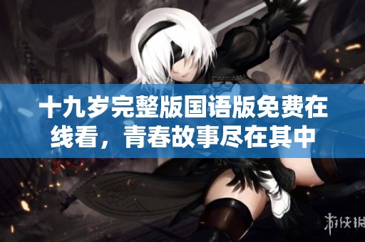 十九岁完整版国语版免费在线看，青春故事尽在其中