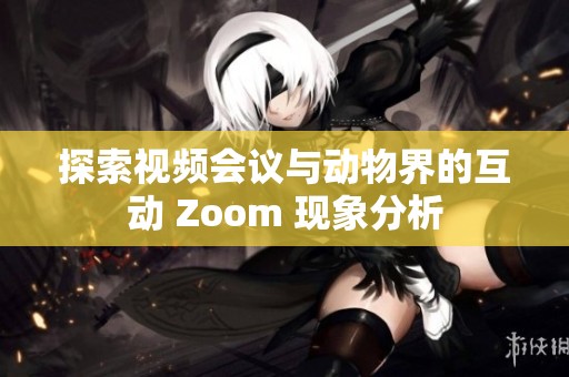 探索视频会议与动物界的互动 Zoom 现象分析