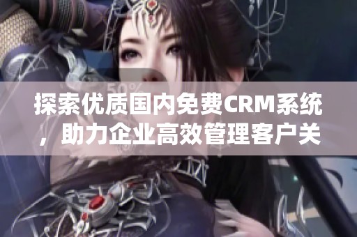 探索优质国内免费CRM系统，助力企业高效管理客户关系