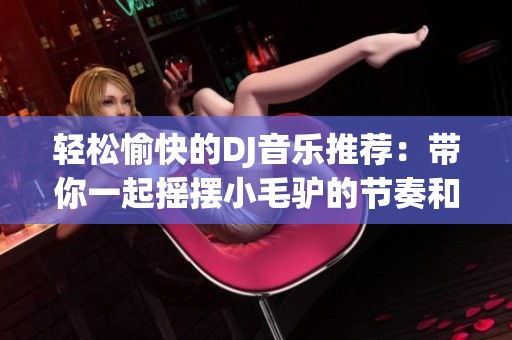 轻松愉快的DJ音乐推荐：带你一起摇摆小毛驴的节奏和乐趣