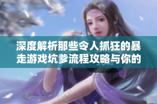 深度解析那些令人抓狂的暴走游戏坑爹流程攻略与你的游戏体验息息相关