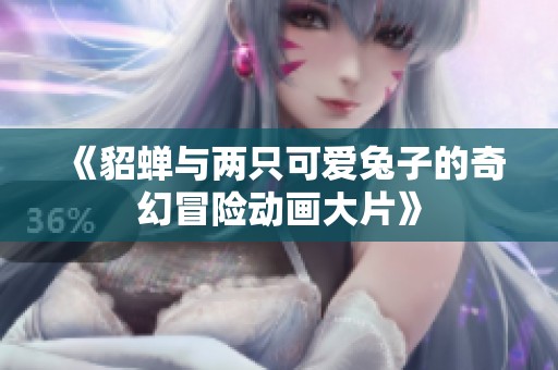 《貂蝉与两只可爱兔子的奇幻冒险动画大片》