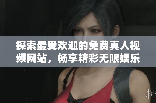 探索最受欢迎的免费真人视频网站，畅享精彩无限娱乐体验
