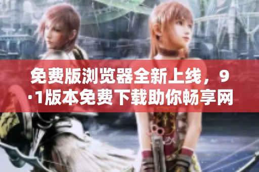免费版浏览器全新上线，9·1版本免费下载助你畅享网络体验