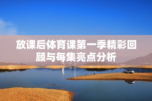 放课后体育课第一季精彩回顾与每集亮点分析