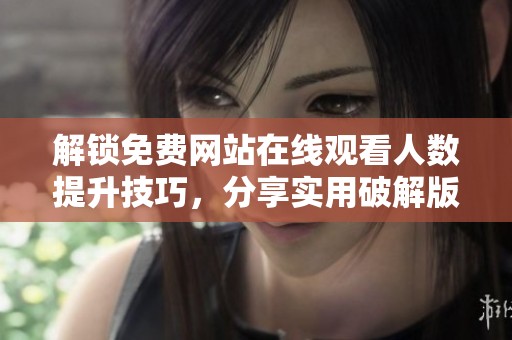 解锁免费网站在线观看人数提升技巧，分享实用破解版使用攻略