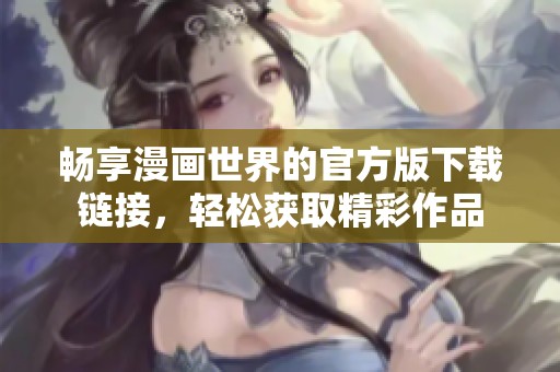 畅享漫画世界的官方版下载链接，轻松获取精彩作品