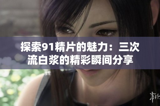 探索91精片的魅力：三次流白浆的精彩瞬间分享