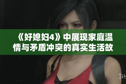 《好媳妇4》中展现家庭温情与矛盾冲突的真实生活故事