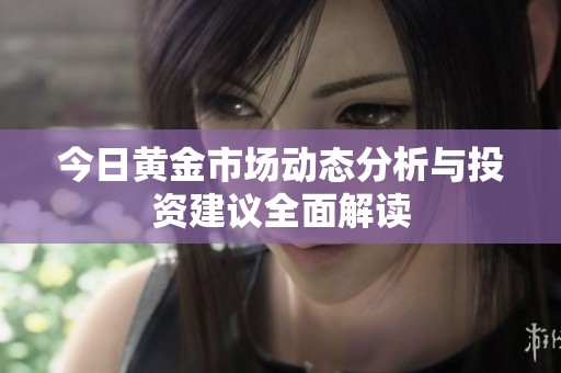 今日黄金市场动态分析与投资建议全面解读