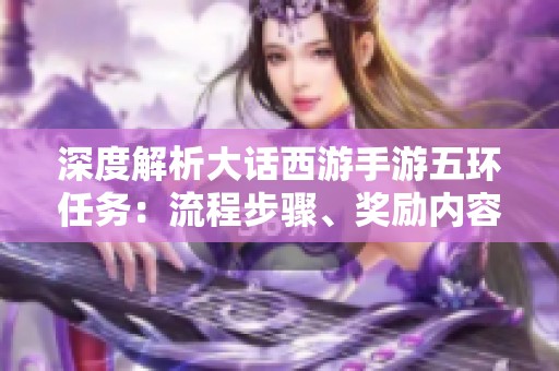 深度解析大话西游手游五环任务：流程步骤、奖励内容与高效完成技巧揭秘