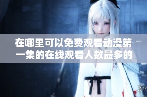在哪里可以免费观看动漫第一集的在线观看人数最多的作品