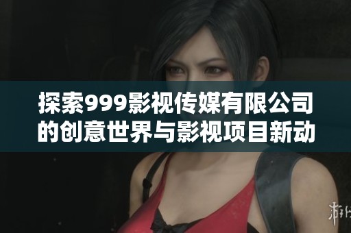 探索999影视传媒有限公司的创意世界与影视项目新动向