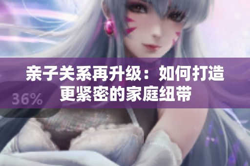 亲子关系再升级：如何打造更紧密的家庭纽带