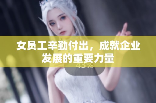 女员工辛勤付出，成就企业发展的重要力量