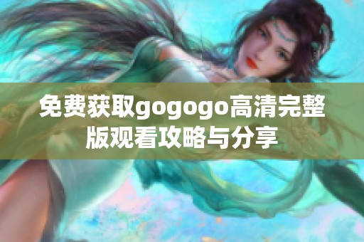 免费获取gogogo高清完整版观看攻略与分享