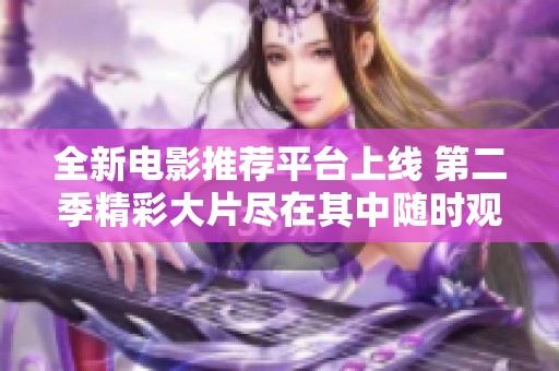 全新电影推荐平台上线 第二季精彩大片尽在其中随时观看