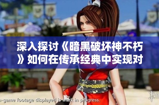深入探讨《暗黑破坏神不朽》如何在传承经典中实现对《暗黑破坏神2》的创新与发展