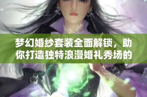 梦幻婚纱套装全面解锁，助你打造独特浪漫婚礼秀场的完美风格