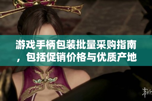 游戏手柄包装批量采购指南，包括促销价格与优质产地供应信息分享