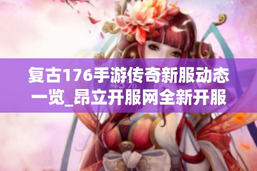 复古176手游传奇新服动态一览_昂立开服网全新开服表推荐与攻略分享