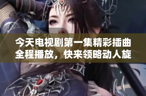 今天电视剧第一集精彩插曲全程播放，快来领略动人旋律！