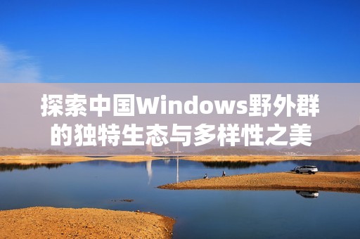 探索中国Windows野外群的独特生态与多样性之美